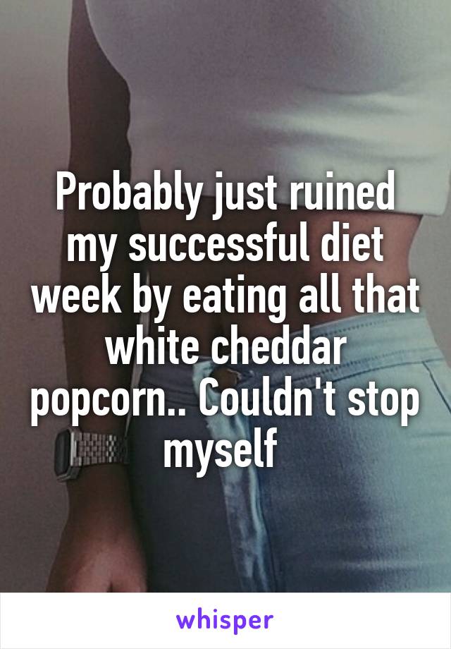 Probably just ruined my successful diet week by eating all that white cheddar popcorn.. Couldn't stop myself 