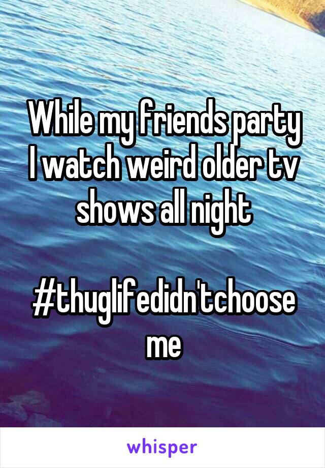 While my friends party I watch weird older tv shows all night

#thuglifedidn'tchooseme