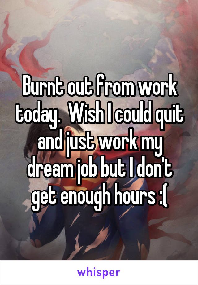 Burnt out from work today.  Wish I could quit and just work my dream job but I don't get enough hours :(