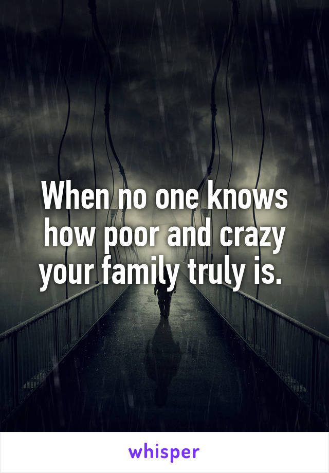 When no one knows how poor and crazy your family truly is. 