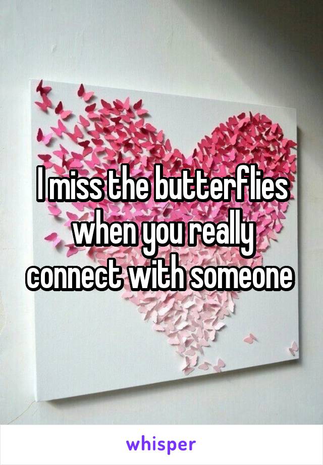 I miss the butterflies when you really connect with someone 