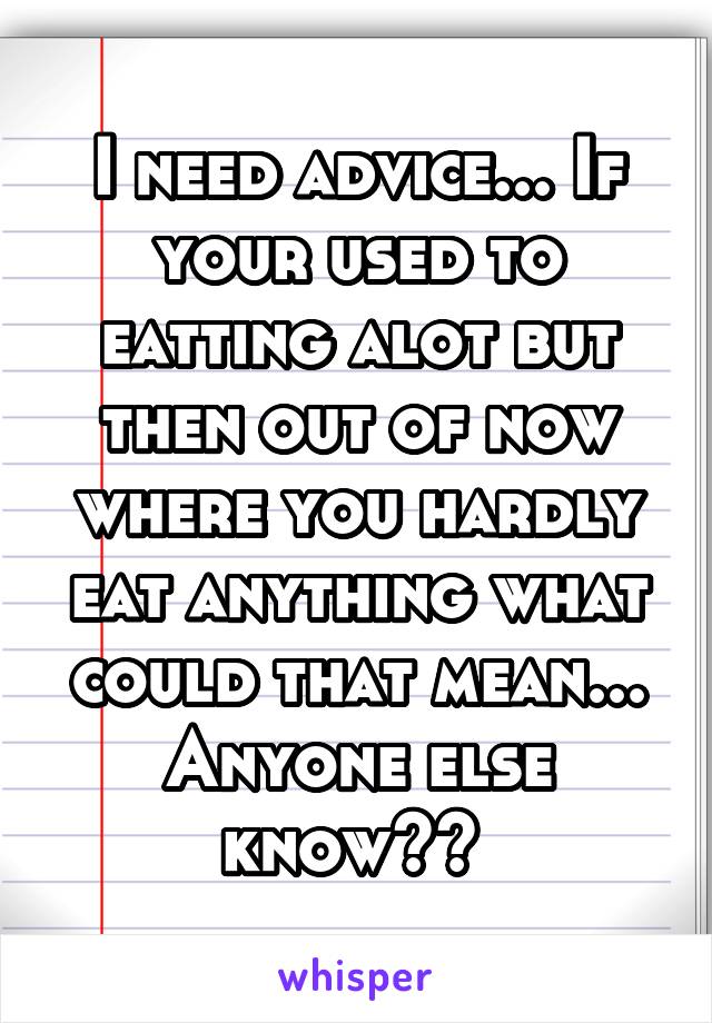 I need advice... If your used to eatting alot but then out of now where you hardly eat anything what could that mean... Anyone else know?? 