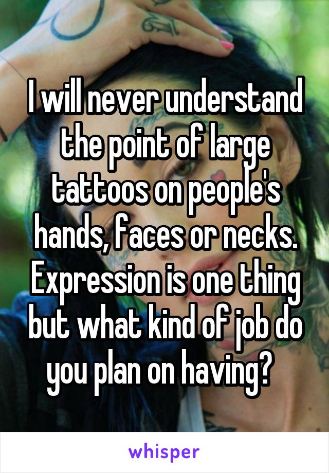 I will never understand the point of large tattoos on people's hands, faces or necks. Expression is one thing but what kind of job do you plan on having?  