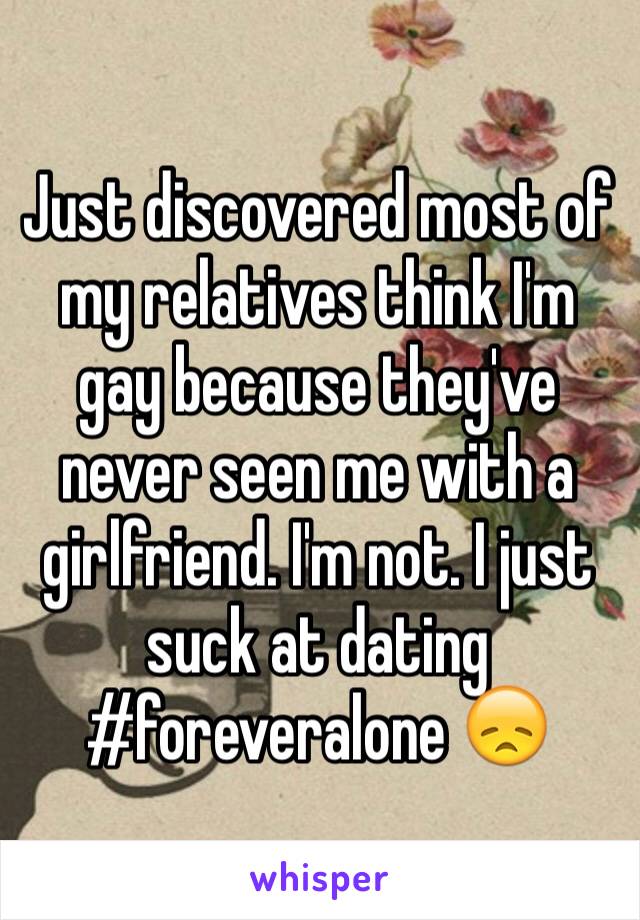 Just discovered most of my relatives think I'm gay because they've never seen me with a girlfriend. I'm not. I just suck at dating #foreveralone 😞