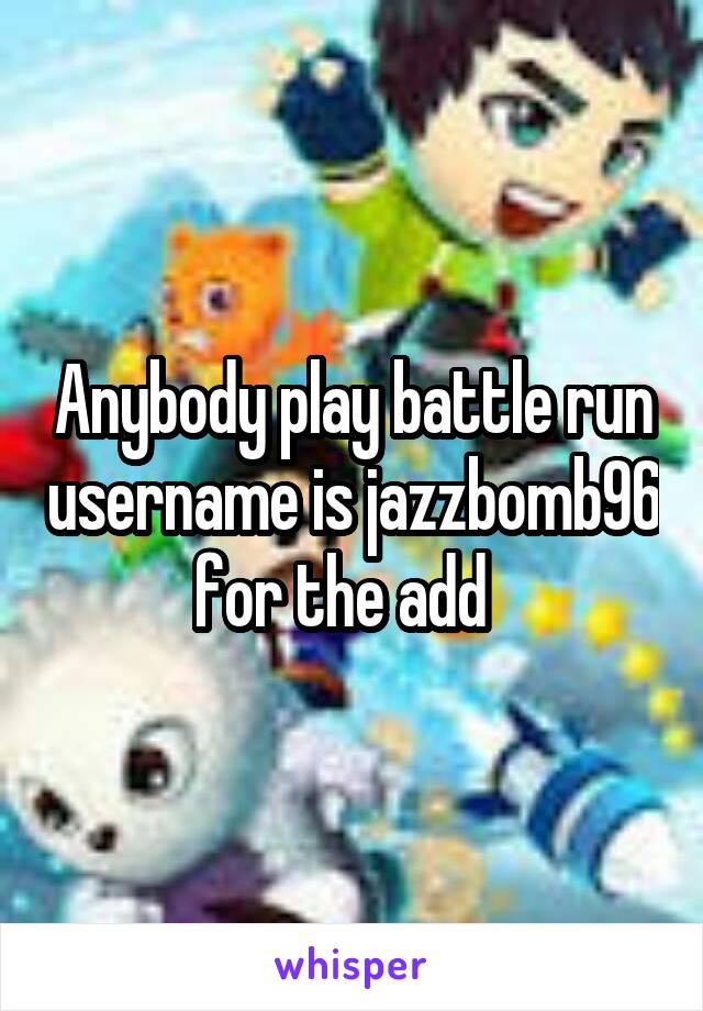 Anybody play battle run username is jazzbomb96 for the add  