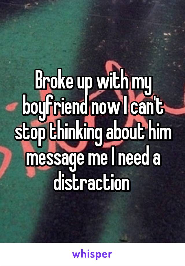 Broke up with my boyfriend now I can't stop thinking about him message me I need a distraction 