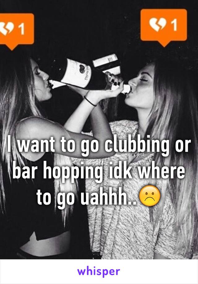 I want to go clubbing or bar hopping idk where to go uahhh..☹️