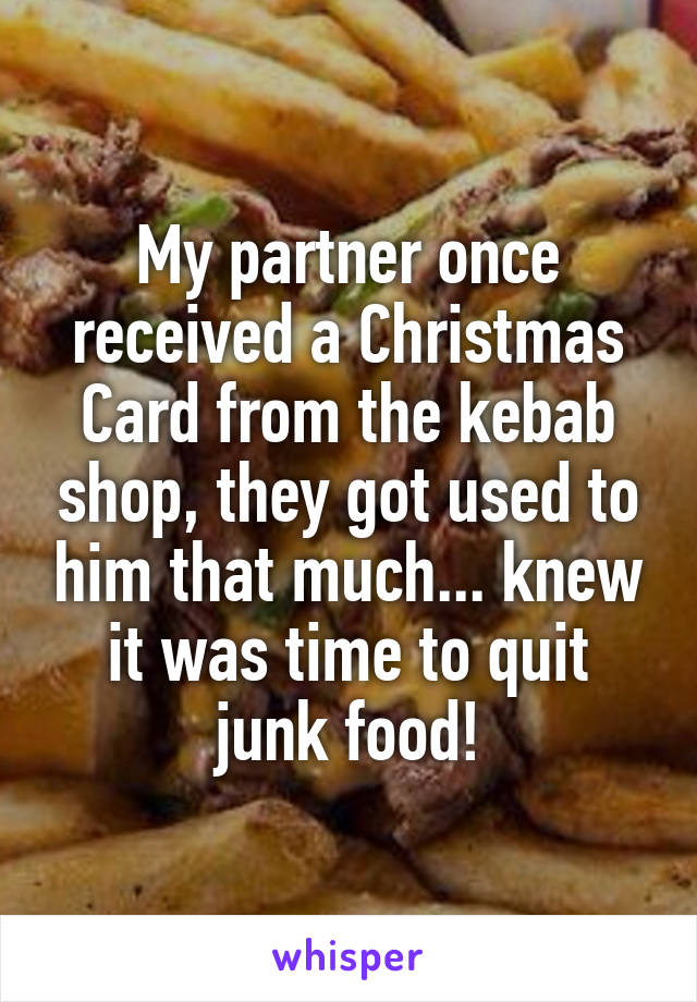 My partner once received a Christmas Card from the kebab shop, they got used to him that much... knew it was time to quit junk food!