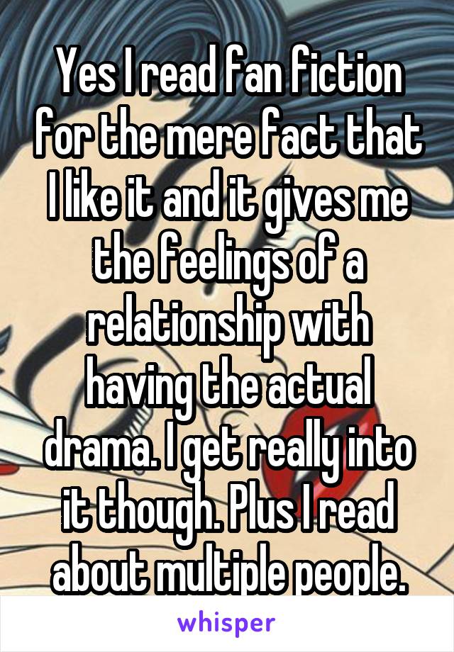 Yes I read fan fiction for the mere fact that I like it and it gives me the feelings of a relationship with having the actual drama. I get really into it though. Plus I read about multiple people.