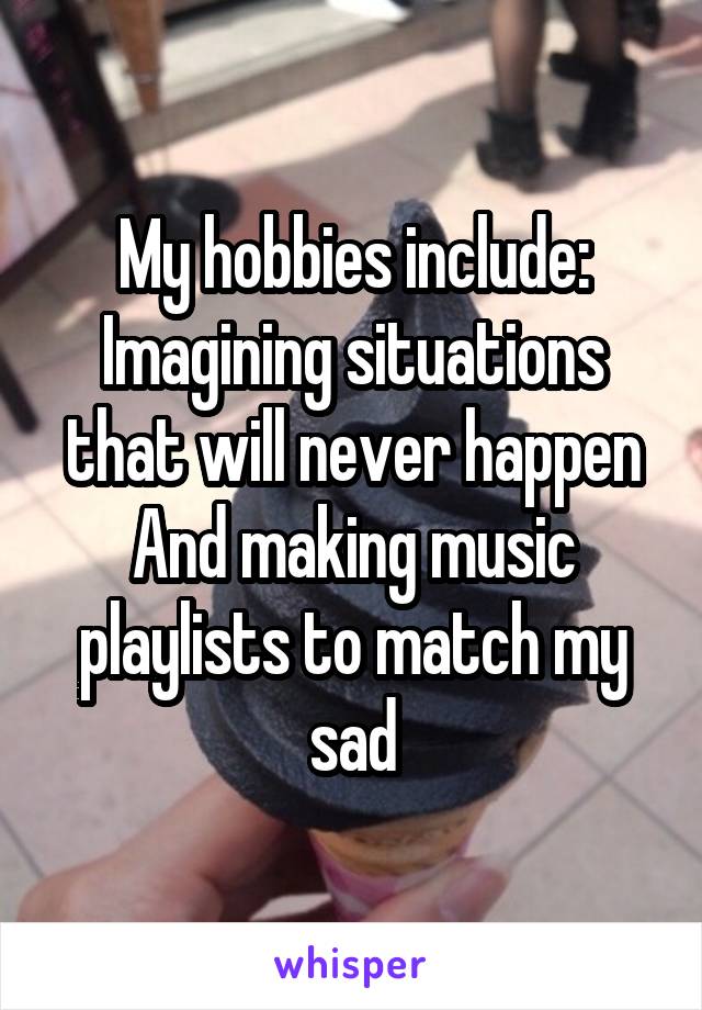 My hobbies include:
Imagining situations that will never happen
And making music playlists to match my sad