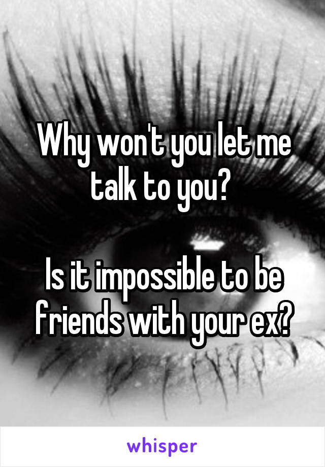 Why won't you let me talk to you? 

Is it impossible to be friends with your ex?