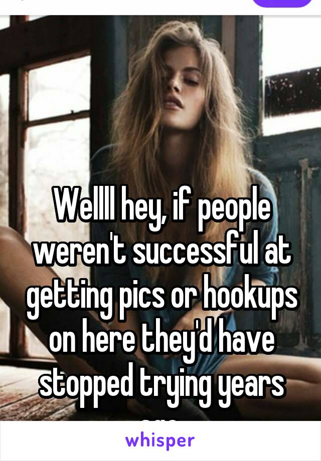 



Wellll hey, if people weren't successful at getting pics or hookups on here they'd have stopped trying years ago.