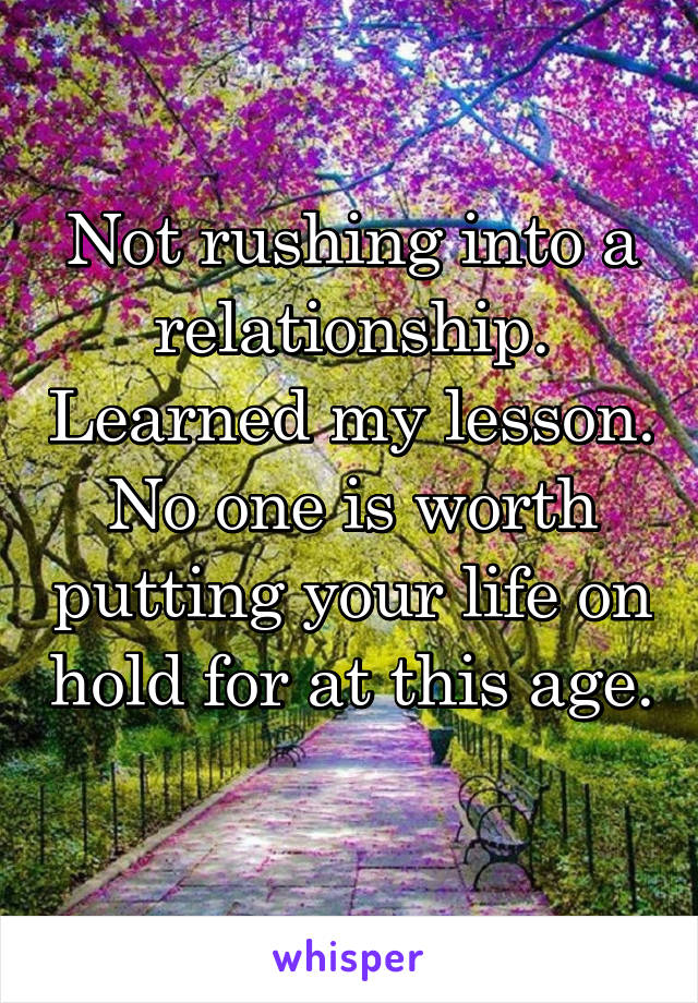 Not rushing into a relationship. Learned my lesson. No one is worth putting your life on hold for at this age. 