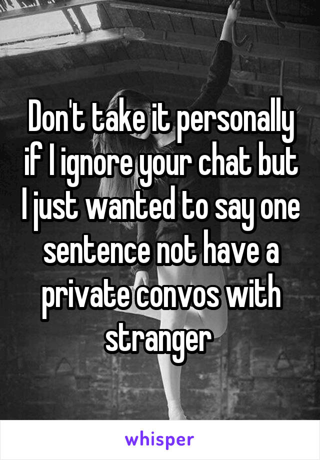 Don't take it personally if I ignore your chat but I just wanted to say one sentence not have a private convos with stranger 