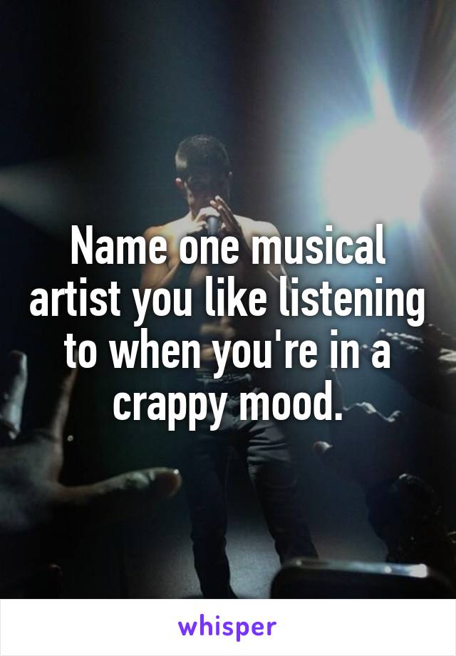 Name one musical artist you like listening to when you're in a crappy mood.