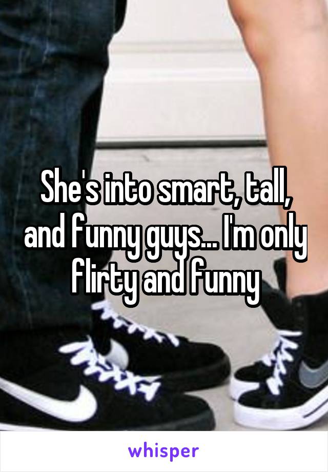 She's into smart, tall, and funny guys... I'm only flirty and funny