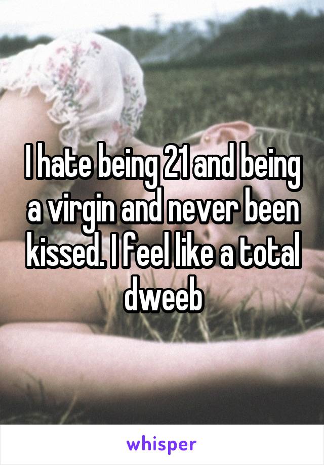 I hate being 21 and being a virgin and never been kissed. I feel like a total dweeb