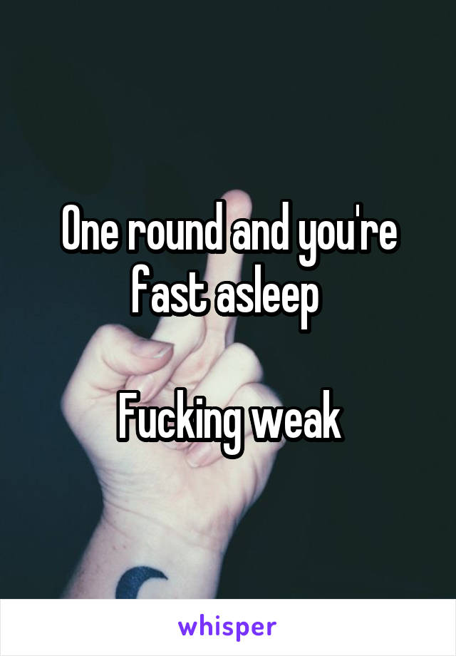 One round and you're fast asleep 

Fucking weak