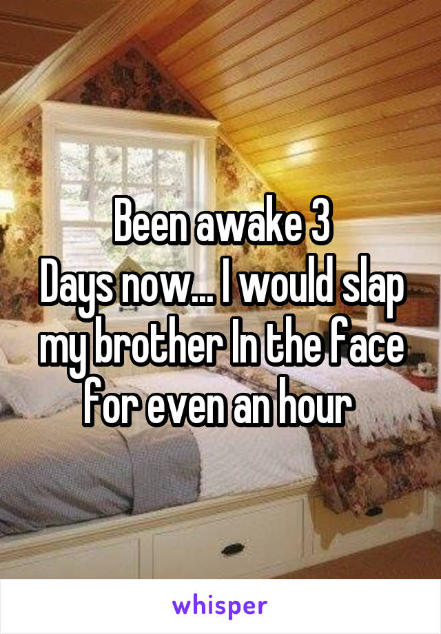 Been awake 3
Days now... I would slap my brother In the face for even an hour 