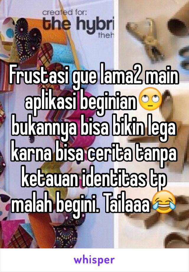 Frustasi gue lama2 main aplikasi beginian🙄 bukannya bisa bikin lega karna bisa cerita tanpa ketauan identitas tp malah begini. Tailaaa😂