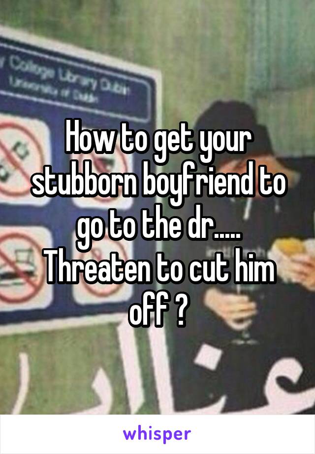 how-to-get-your-stubborn-boyfriend-to-go-to-the-dr-threaten-to-cut