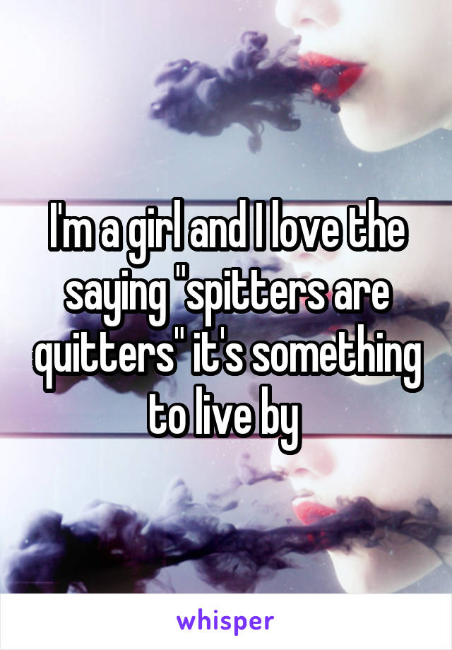 I'm a girl and I love the saying "spitters are quitters" it's something to live by 