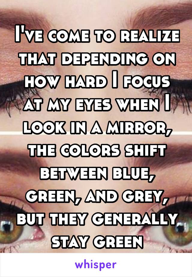 I've come to realize that depending on how hard I focus at my eyes when I look in a mirror, the colors shift between blue, green, and grey, but they generally stay green