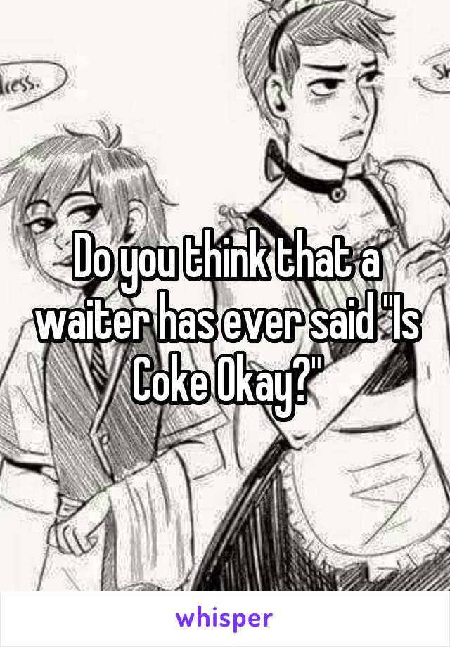 Do you think that a waiter has ever said "Is Coke Okay?"