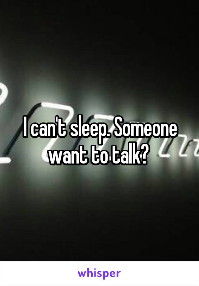 I can't sleep. Someone want to talk? 