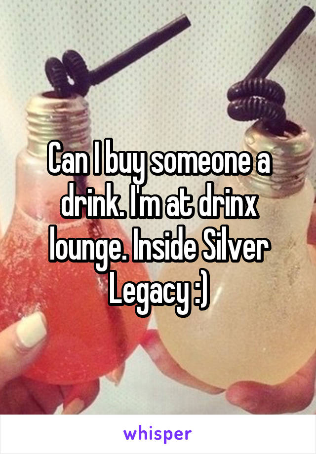 Can I buy someone a drink. I'm at drinx lounge. Inside Silver Legacy :)