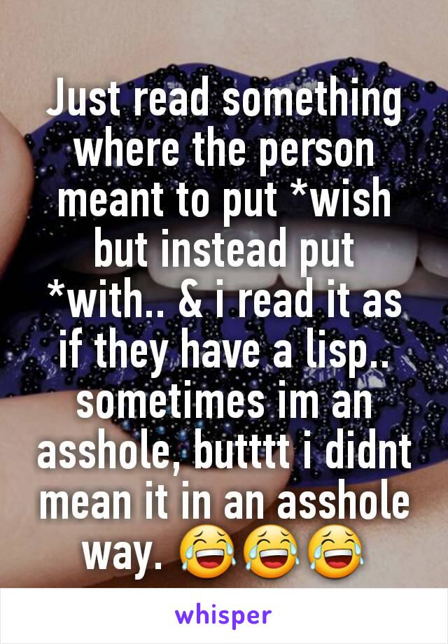 Just read something where the person meant to put *wish but instead put *with.. & i read it as if they have a lisp.. sometimes im an asshole, butttt i didnt mean it in an asshole way. 😂😂😂