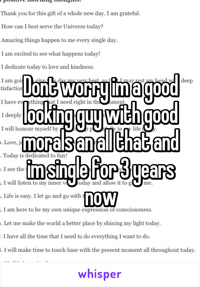 Dont worry im a good looking guy with good morals an all that and im single for 3 years now