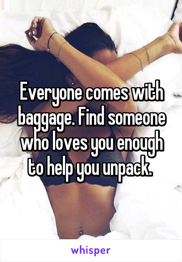 Everyone comes with baggage. Find someone who loves you enough to help you unpack. 