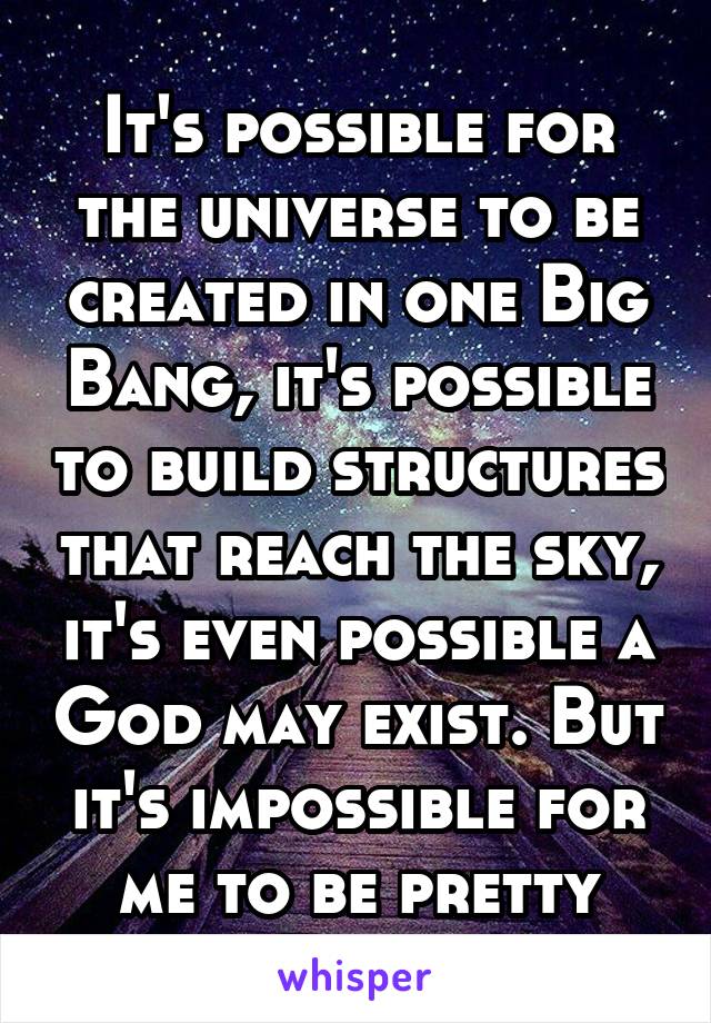 It's possible for the universe to be created in one Big Bang, it's possible to build structures that reach the sky, it's even possible a God may exist. But it's impossible for me to be pretty