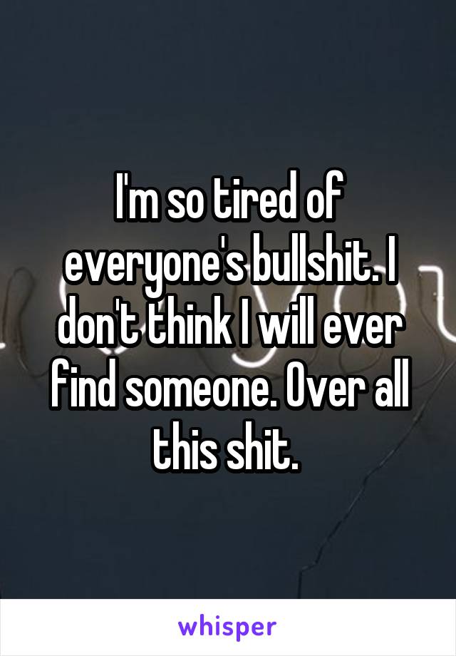 I'm so tired of everyone's bullshit. I don't think I will ever find someone. Over all this shit. 