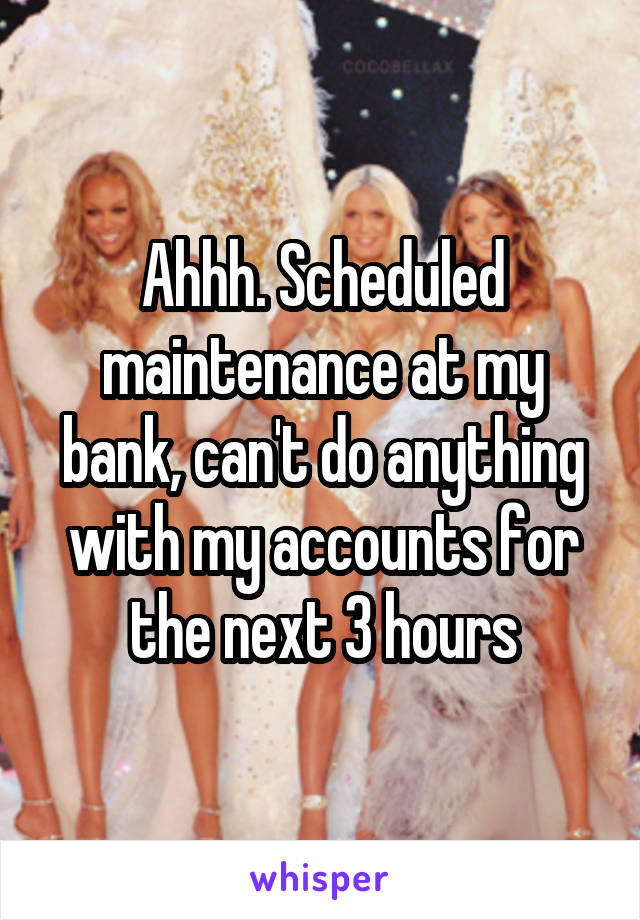 Ahhh. Scheduled maintenance at my bank, can't do anything with my accounts for the next 3 hours