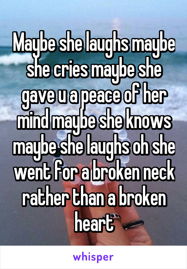 Maybe she laughs maybe she cries maybe she gave u a peace of her mind maybe she knows maybe she laughs oh she went for a broken neck rather than a broken heart