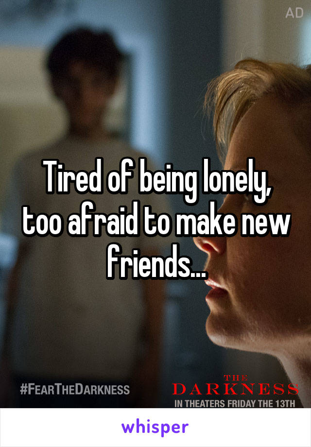 Tired of being lonely, too afraid to make new friends...