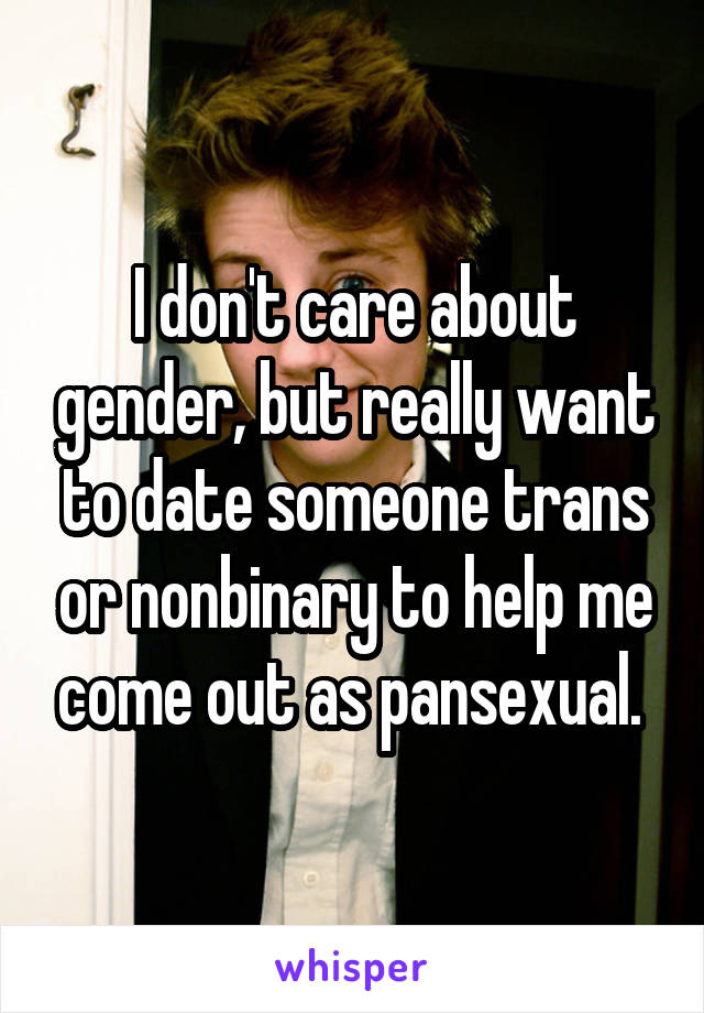 I don't care about gender, but really want to date someone trans or nonbinary to help me come out as pansexual. 