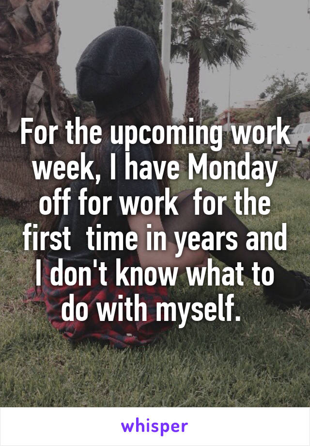 For the upcoming work week, I have Monday off for work  for the first  time in years and I don't know what to do with myself. 