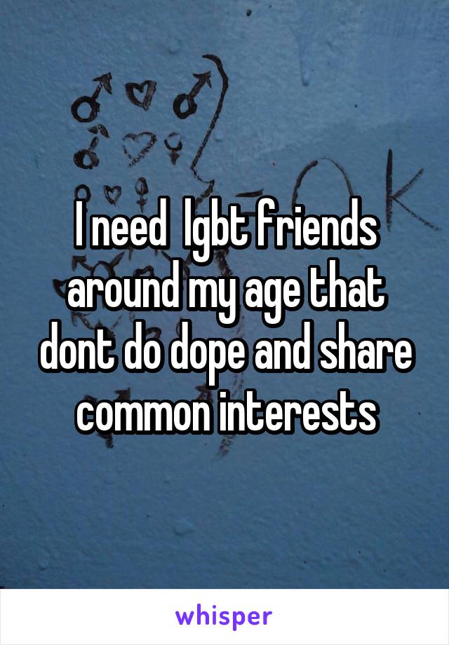 I need  lgbt friends around my age that dont do dope and share common interests