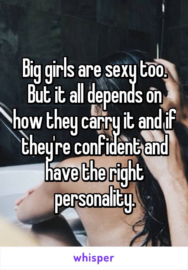 Big girls are sexy too. But it all depends on how they carry it and if they're confident and have the right personality.