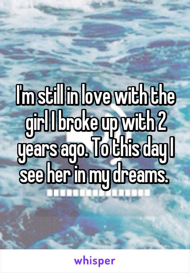 I'm still in love with the girl I broke up with 2 years ago. To this day I see her in my dreams. 