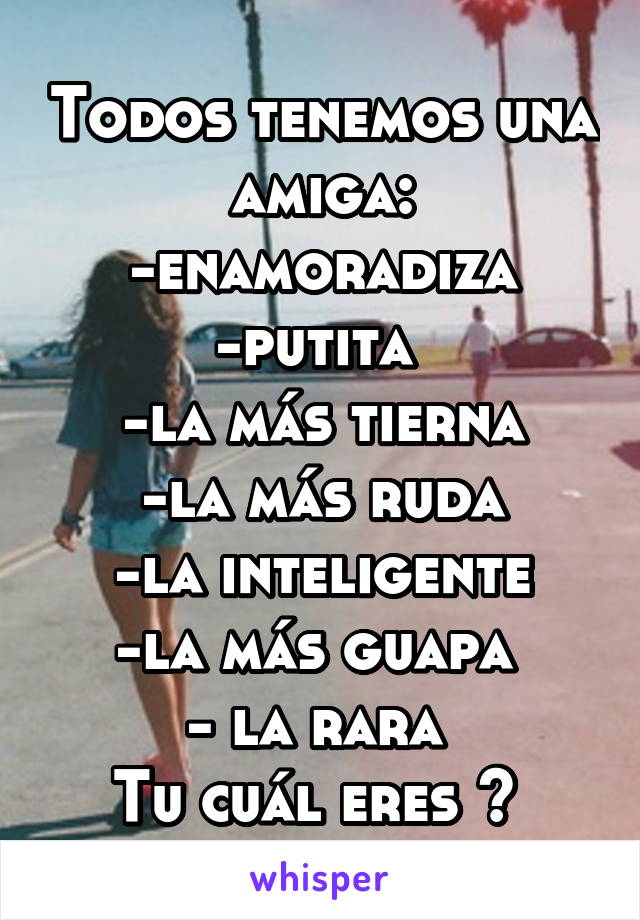 Todos tenemos una amiga:
-enamoradiza
-putita 
-la más tierna
-la más ruda
-la inteligente
-la más guapa 
- la rara 
Tu cuál eres ? 