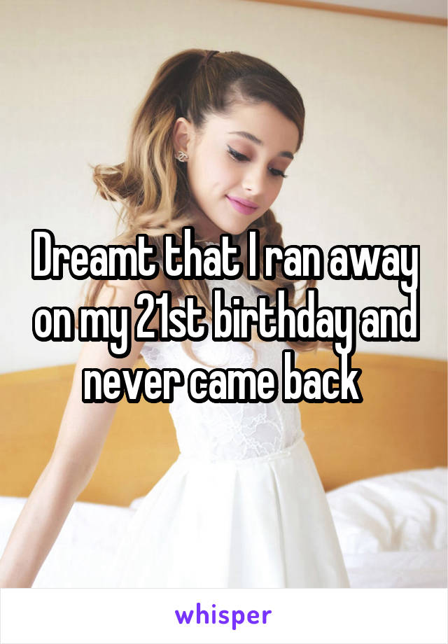 Dreamt that I ran away on my 21st birthday and never came back 