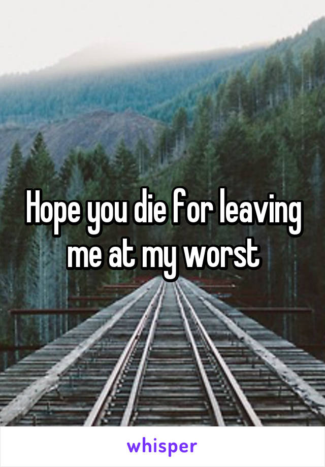 Hope you die for leaving me at my worst