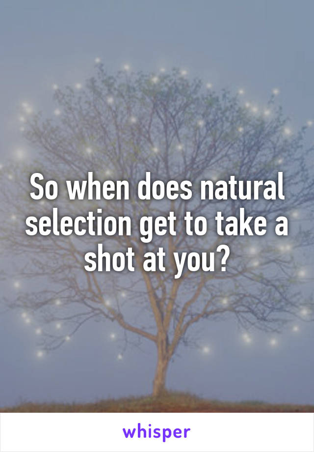 So when does natural selection get to take a shot at you?