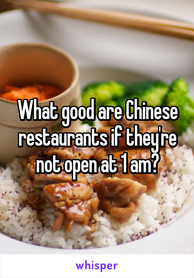 What good are Chinese restaurants if they're not open at 1 am?