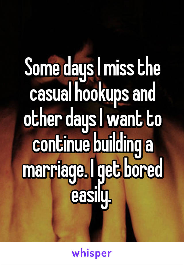 Some days I miss the casual hookups and other days I want to continue building a marriage. I get bored easily. 