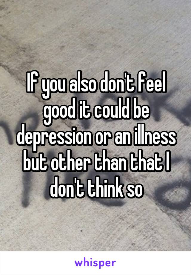 If you also don't feel good it could be depression or an illness but other than that I don't think so